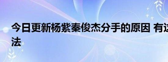 今日更新杨紫秦俊杰分手的原因 有这几种说法