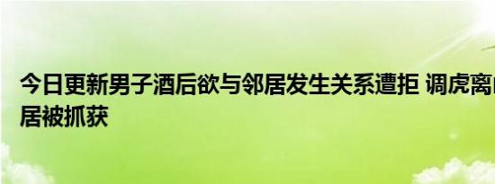 今日更新男子酒后欲与邻居发生关系遭拒 调虎离山套路女邻居被抓获