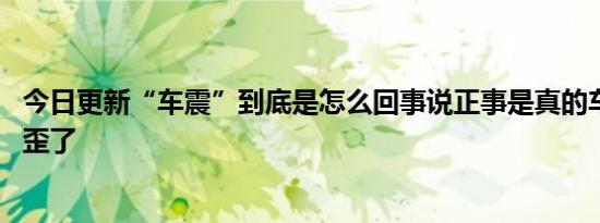 今日更新“车震”到底是怎么回事说正事是真的车震 不要想歪了