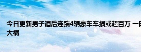 今日更新男子酒后连踹4辆豪车车损或超百万 一时冲动酿下大祸