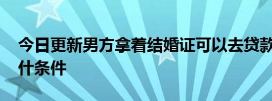 今日更新男方拿着结婚证可以去贷款吗 需要什条件