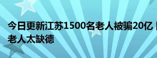 今日更新江苏1500名老人被骗20亿 团伙专骗老人太缺德