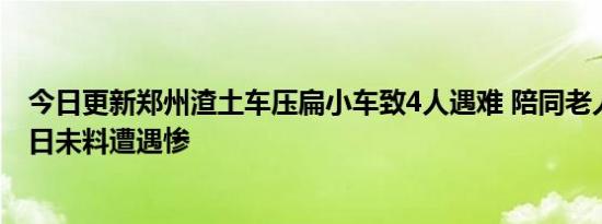 今日更新郑州渣土车压扁小车致4人遇难 陪同老人去庆祝生日未料遭遇惨