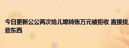 今日更新公公两次给儿媳转账万元被拒收 直接找上门送了这些东西