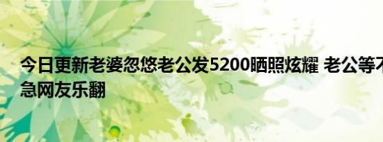 今日更新老婆忽悠老公发5200晒照炫耀 老公等不到退款心急网友乐翻