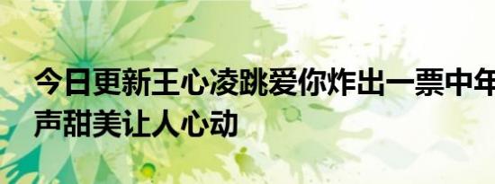 今日更新王心凌跳爱你炸出一票中年男粉 歌声甜美让人心动