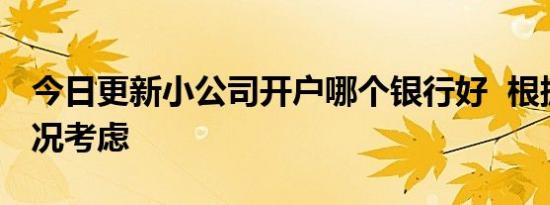 今日更新小公司开户哪个银行好  根据自身情况考虑