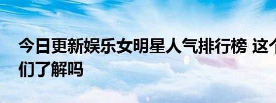 今日更新娱乐女明星人气排行榜 这个几个你们了解吗