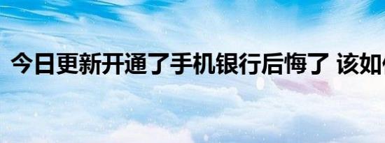 今日更新开通了手机银行后悔了 该如何取消