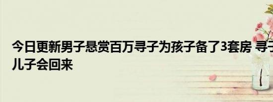 今日更新男子悬赏百万寻子为孩子备了3套房 寻子24年坚信儿子会回来