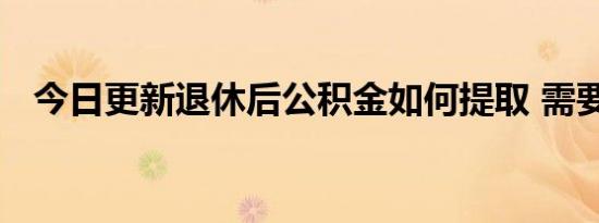 今日更新退休后公积金如何提取 需要什么