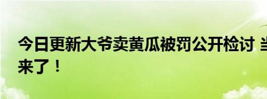 今日更新大爷卖黄瓜被罚公开检讨 当地回应来了！