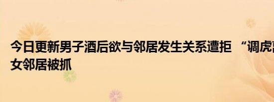 今日更新男子酒后欲与邻居发生关系遭拒 “调虎离山”套路女邻居被抓