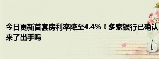 今日更新首套房利率降至4.4%！多家银行已确认买房窗口期来了出手吗