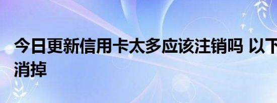 今日更新信用卡太多应该注销吗 以下3种可以消掉