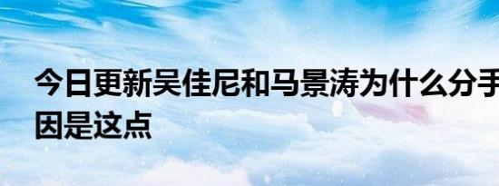 今日更新吴佳尼和马景涛为什么分手 网传原因是这点