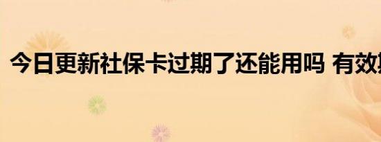 今日更新社保卡过期了还能用吗 有效期多久