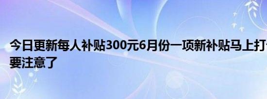 今日更新每人补贴300元6月份一项新补贴马上打卡务工农民要注意了