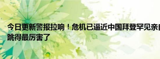 今日更新警报拉响！危机已逼近中国拜登罕见亲自下场日本跳得最厉害了