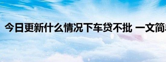 今日更新什么情况下车贷不批 一文简单介绍