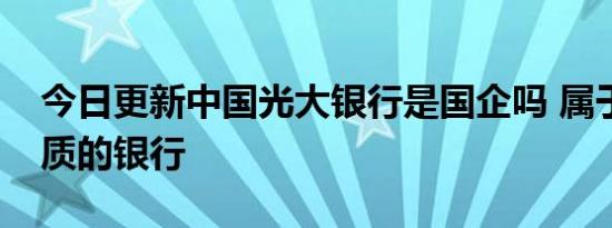 今日更新中国光大银行是国企吗 属于什么性质的银行