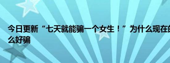 今日更新“七天就能骗一个女生！”为什么现在的女生都这么好骗