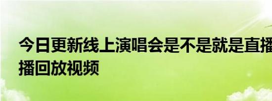 今日更新线上演唱会是不是就是直播 还是录播回放视频