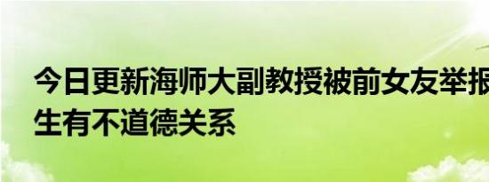 今日更新海师大副教授被前女友举报 与女学生有不道德关系