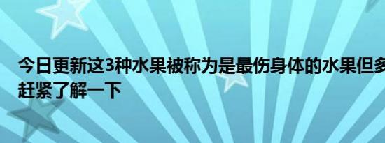 今日更新这3种水果被称为是最伤身体的水果但多数人爱吃 赶紧了解一下