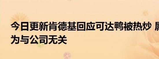 今日更新肯德基回应可达鸭被热炒 属个人行为与公司无关