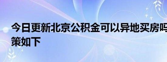 今日更新北京公积金可以异地买房吗 相关政策如下