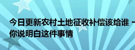 今日更新农村土地征收补偿该给谁 一次性给你说明白这件事情