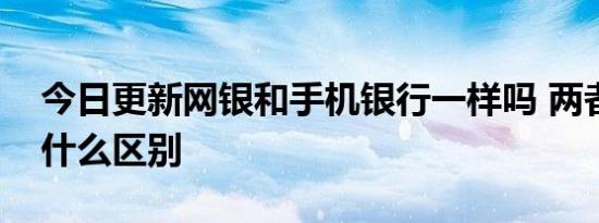 今日更新网银和手机银行一样吗 两者之间有什么区别