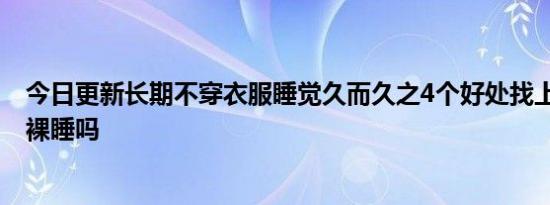 今日更新长期不穿衣服睡觉久而久之4个好处找上门 你喜欢裸睡吗