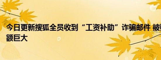 今日更新搜狐全员收到“工资补助”诈骗邮件 被骗人数和金额巨大