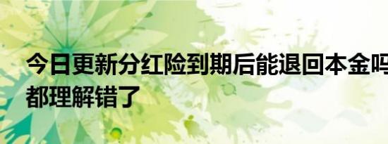 今日更新分红险到期后能退回本金吗 很多人都理解错了