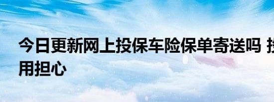 今日更新网上投保车险保单寄送吗 投保者不用担心