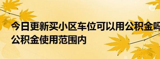 今日更新买小区车位可以用公积金吗 并不在公积金使用范围内