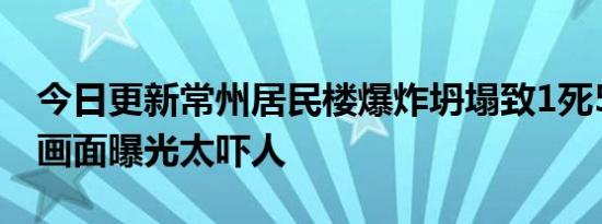 今日更新常州居民楼爆炸坍塌致1死5伤 现场画面曝光太吓人