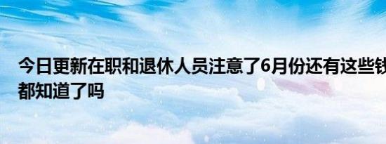 今日更新在职和退休人员注意了6月份还有这些钱可以领 你都知道了吗