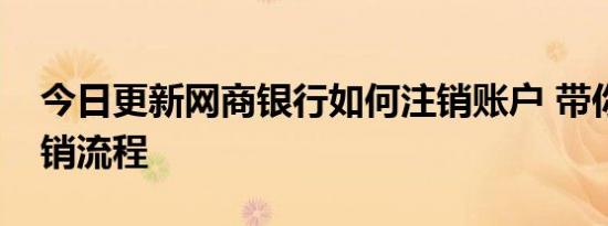 今日更新网商银行如何注销账户 带你了解注销流程