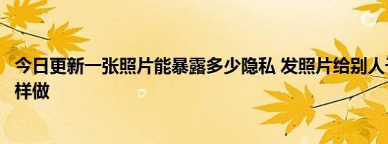 今日更新一张照片能暴露多少隐私 发照片给别人千万不要这样做