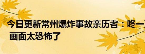 今日更新常州爆炸事故亲历者：咚一声像炸弹 画面太恐怖了