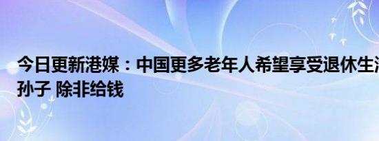 今日更新港媒：中国更多老年人希望享受退休生活而不是带孙子 除非给钱