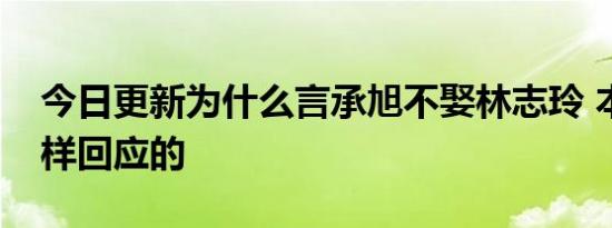 今日更新为什么言承旭不娶林志玲 本人是这样回应的