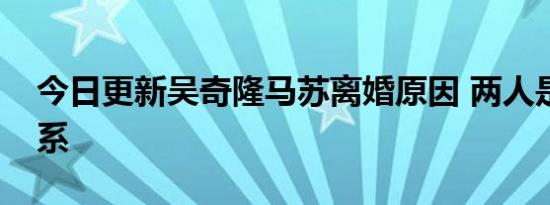 今日更新吴奇隆马苏离婚原因 两人是什么关系