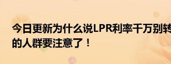 今日更新为什么说LPR利率千万别转 准备转的人群要注意了！