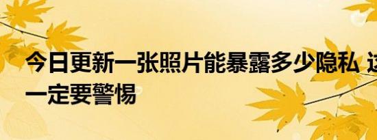 今日更新一张照片能暴露多少隐私 这件事情一定要警惕