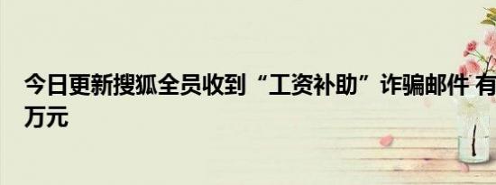 今日更新搜狐全员收到“工资补助”诈骗邮件 有员工损失5万元