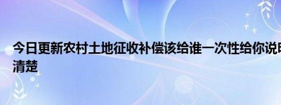 今日更新农村土地征收补偿该给谁一次性给你说明白快来看清楚